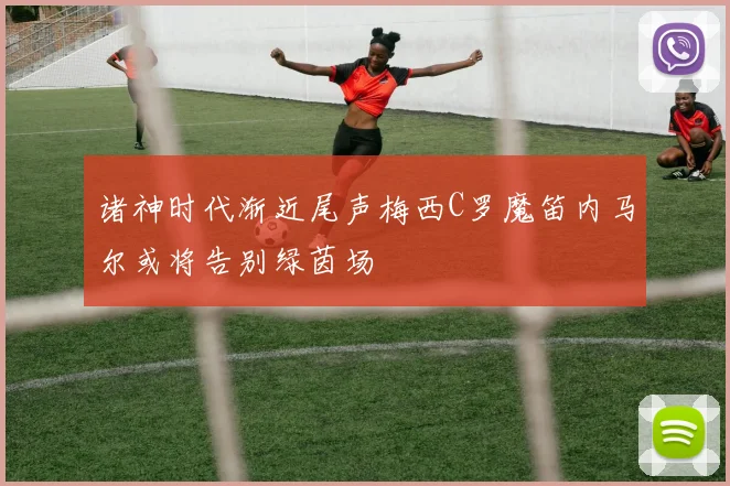 诸神时代渐近尾声梅西C罗魔笛内马尔或将告别绿茵场