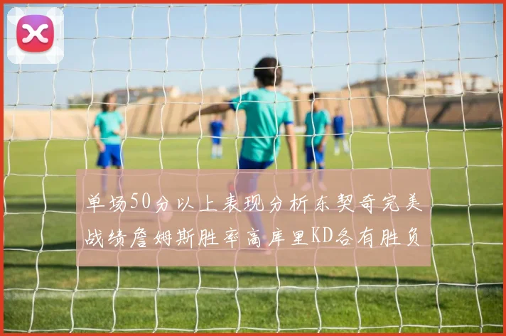 单场50分以上表现分析东契奇完美战绩詹姆斯胜率高库里KD各有胜负记录