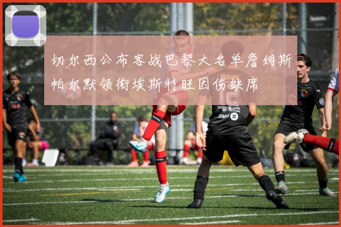 切尔西公布客战巴黎大名单詹姆斯帕尔默领衔埃斯特旺因伤缺席