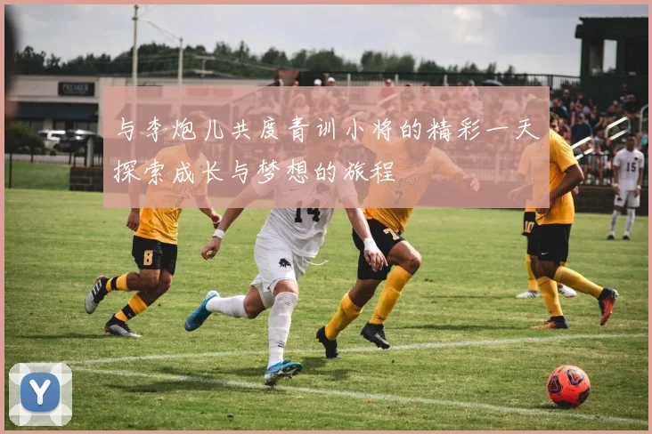 与李炮儿共度青训小将的精彩一天探索成长与梦想的旅程