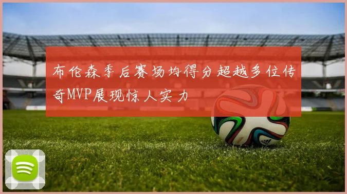 布伦森季后赛场均得分超越多位传奇MVP展现惊人实力