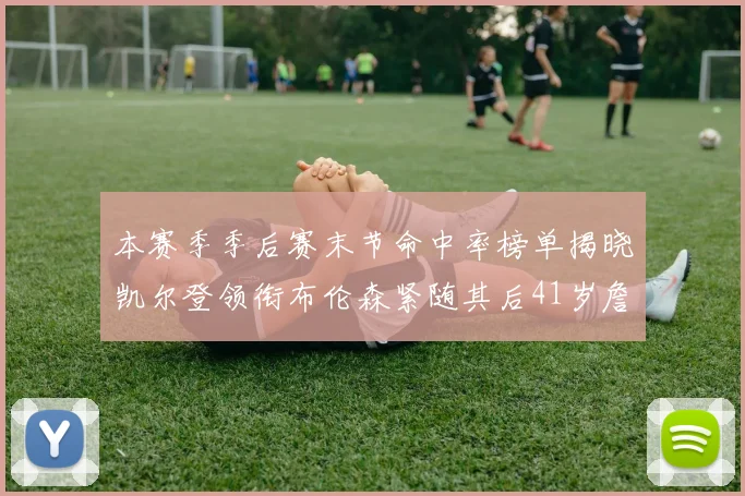 本赛季季后赛末节命中率榜单揭晓凯尔登领衔布伦森紧随其后41岁詹姆斯也在其中