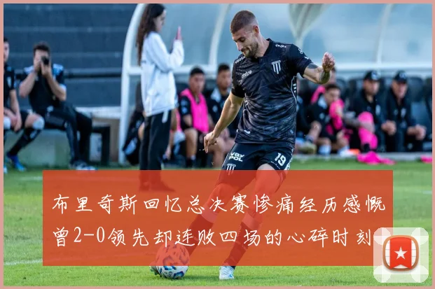 布里奇斯回忆总决赛惨痛经历感慨曾2-0领先却连败四场的心碎时刻