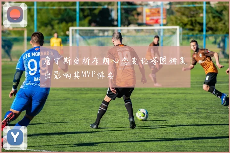 詹宁斯分析布朗心态变化塔图姆复出影响其MVP排名
