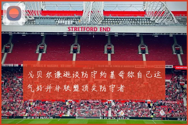 戈贝尔谦逊谈防守约基奇称自己运气好并非联盟顶尖防守者
