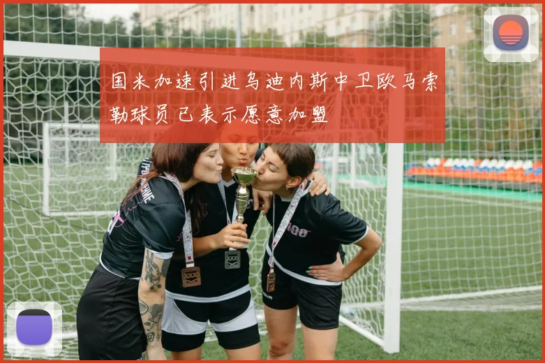 国米加速引进乌迪内斯中卫欧马索勒球员已表示愿意加盟