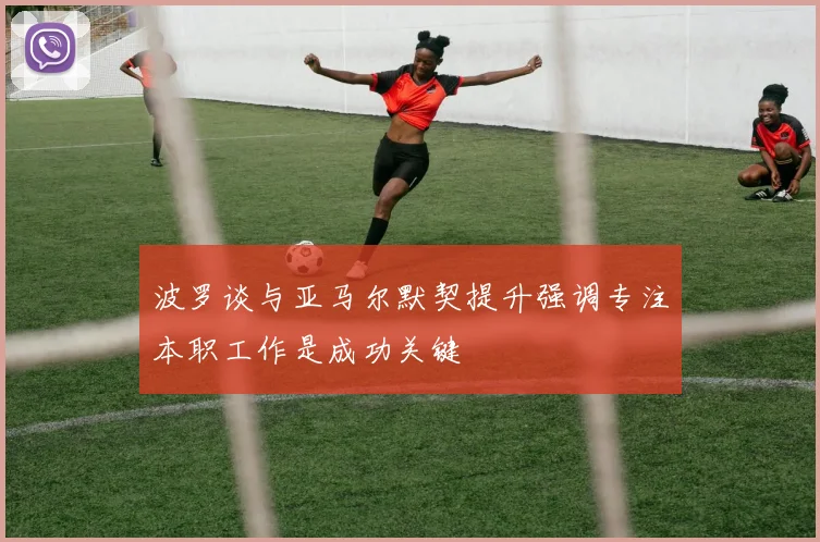波罗谈与亚马尔默契提升强调专注本职工作是成功关键