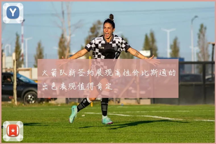 火箭队新签约展现高性价比斯通的出色表现值得肯定