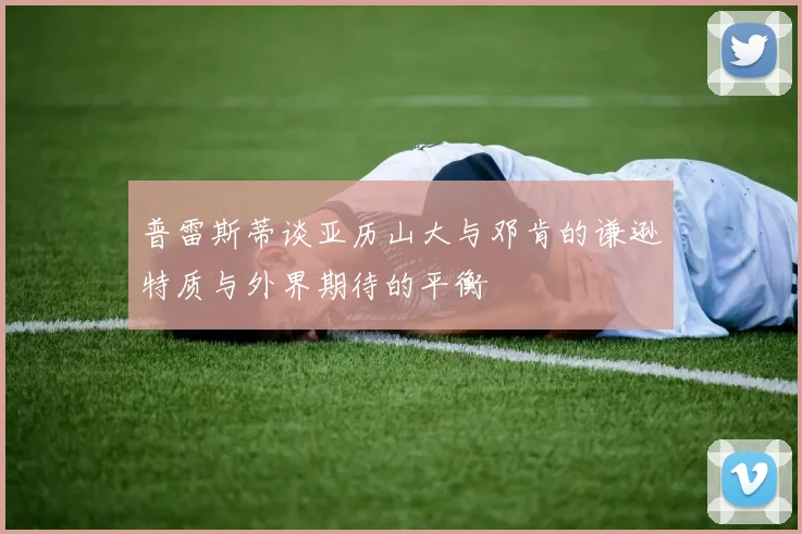 普雷斯蒂谈亚历山大与邓肯的谦逊特质与外界期待的平衡