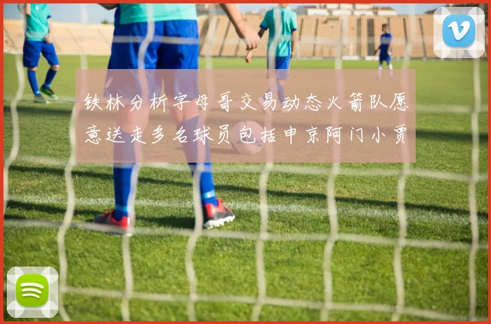 铁林分析字母哥交易动态火箭队愿意送走多名球员包括申京阿门小贾