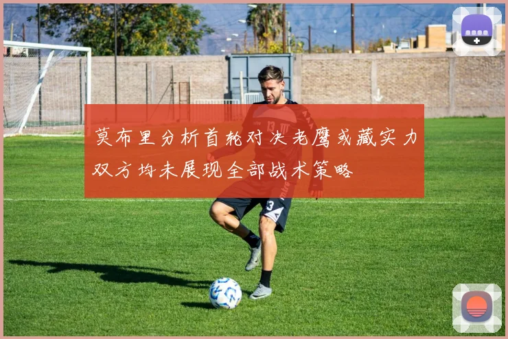 莫布里分析首轮对决老鹰或藏实力双方均未展现全部战术策略