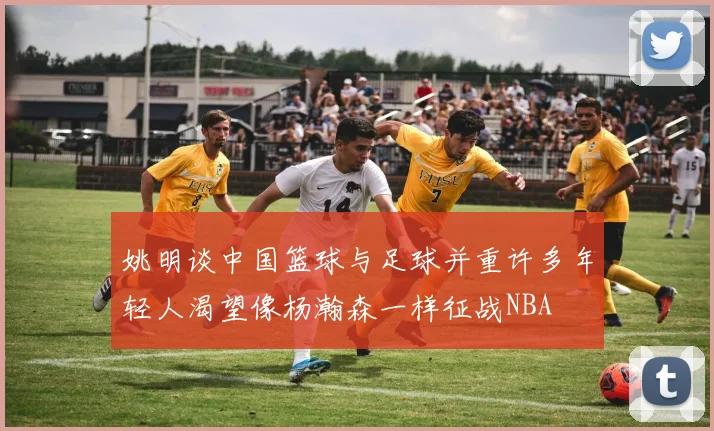 姚明谈中国篮球与足球并重许多年轻人渴望像杨瀚森一样征战NBA