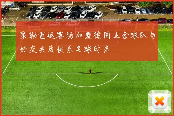 聚勒重返赛场加盟德国业余球队与好友共度快乐足球时光
