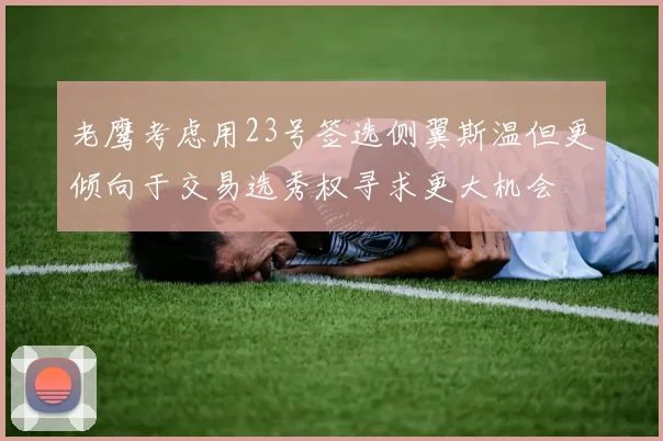 老鹰考虑用23号签选侧翼斯温但更倾向于交易选秀权寻求更大机会