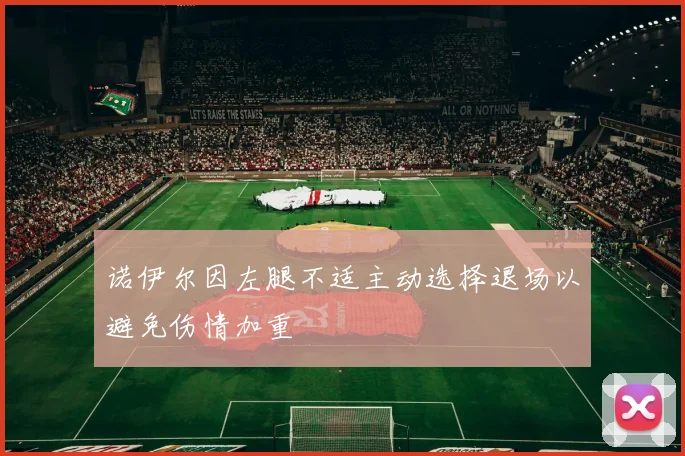 诺伊尔因左腿不适主动选择退场以避免伤情加重