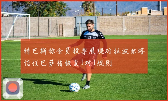 特巴斯称会员投票展现对拉波尔塔信任巴萨将恢复1对1规则