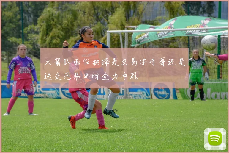 火箭队面临抉择是交易字母哥还是送走范弗里特全力冲冠