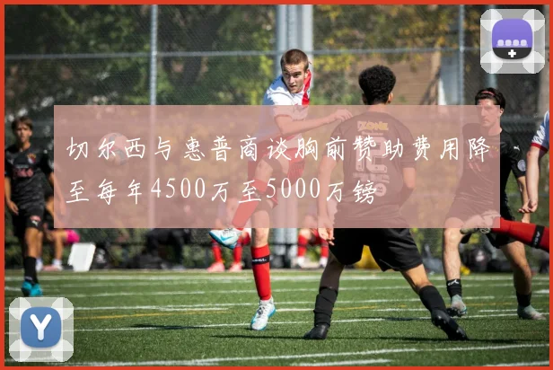 切尔西与惠普商谈胸前赞助费用降至每年4500万至5000万镑