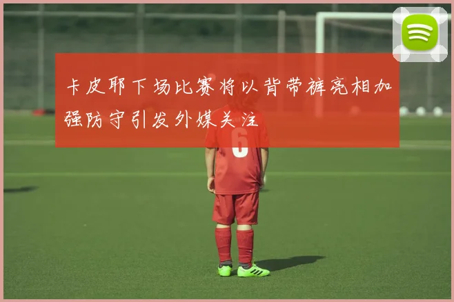 卡皮耶下场比赛将以背带裤亮相加强防守引发外媒关注