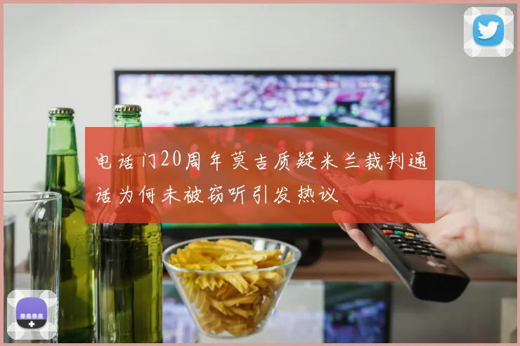 电话门20周年莫吉质疑米兰裁判通话为何未被窃听引发热议