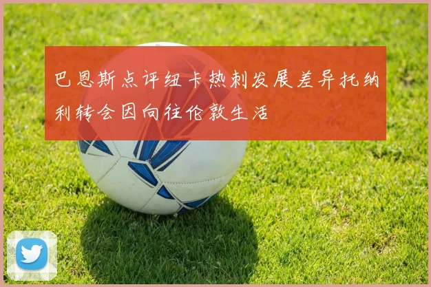 巴恩斯点评纽卡热刺发展差异托纳利转会因向往伦敦生活