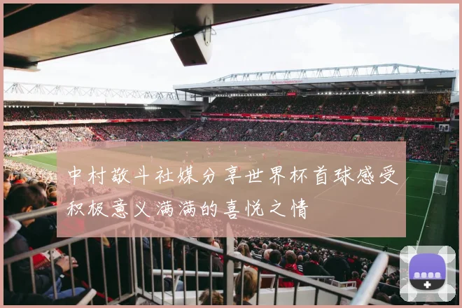 中村敬斗社媒分享世界杯首球感受积极意义满满的喜悦之情