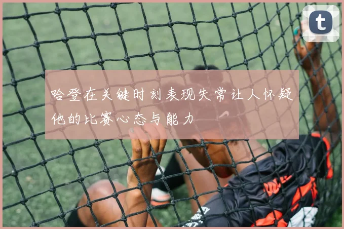 哈登在关键时刻表现失常让人怀疑他的比赛心态与能力