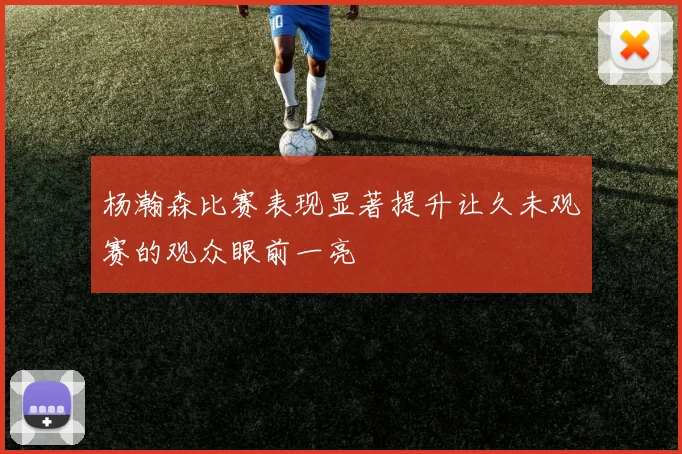 杨瀚森比赛表现显著提升让久未观赛的观众眼前一亮