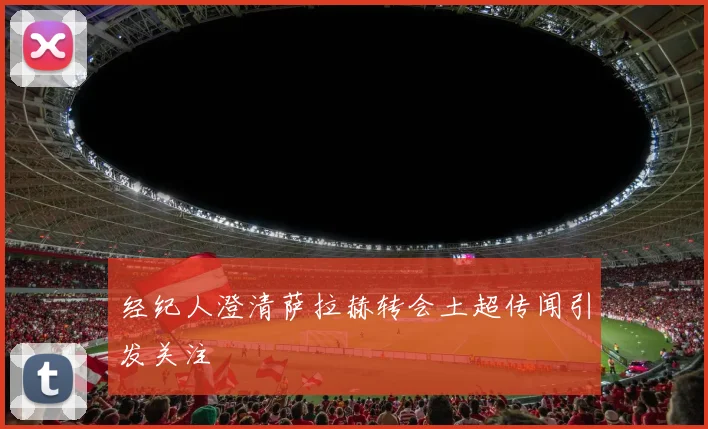 经纪人澄清萨拉赫转会土超传闻引发关注