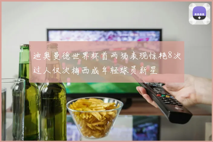 迪奥曼德世界杯首两场表现惊艳8次过人仅次梅西成年轻球员新星