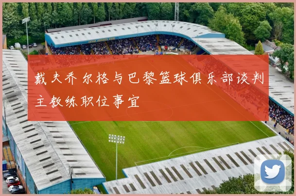 戴夫乔尔格与巴黎篮球俱乐部谈判主教练职位事宜