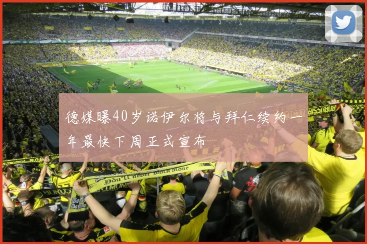 德媒曝40岁诺伊尔将与拜仁续约一年最快下周正式宣布