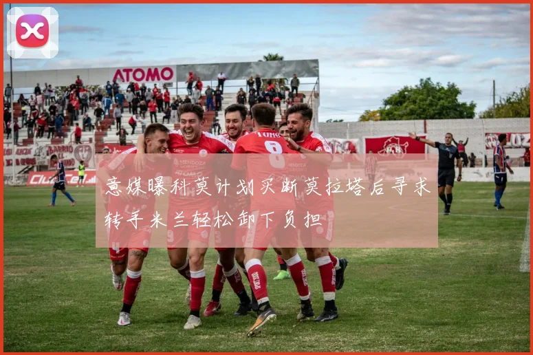 意媒曝科莫计划买断莫拉塔后寻求转手米兰轻松卸下负担
